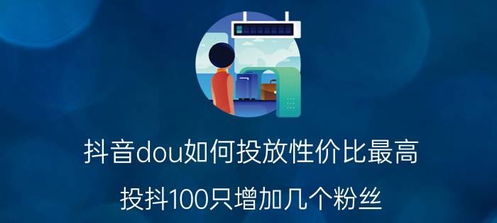 抖音dou如何投放性价比最高 投抖100只增加几个粉丝？